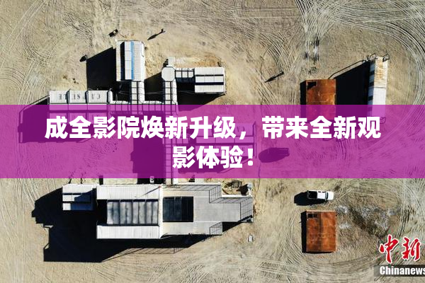 成全影院焕新升级，带来全新观影体验！