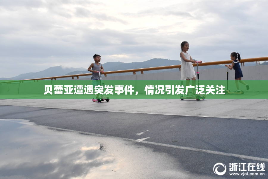 贝蕾亚遭遇突发事件，情况引发广泛关注