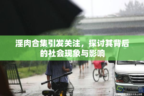 淫肉合集引发关注，探讨其背后的社会现象与影响