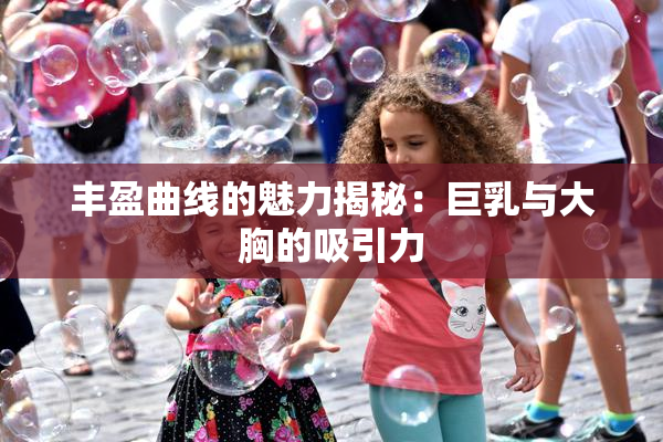 丰盈曲线的魅力揭秘：巨乳与大胸的吸引力