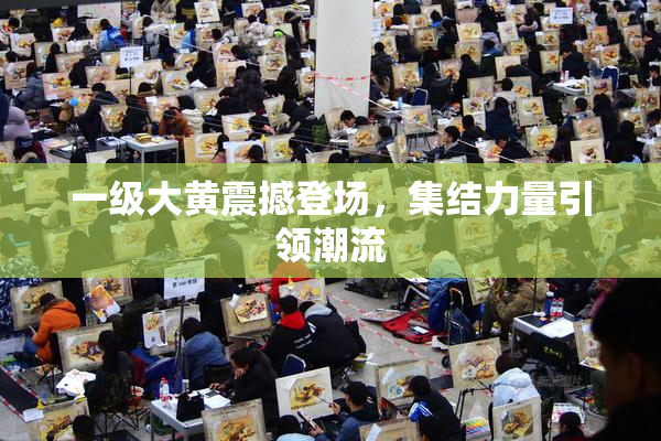 一级大黄震撼登场，集结力量引领潮流