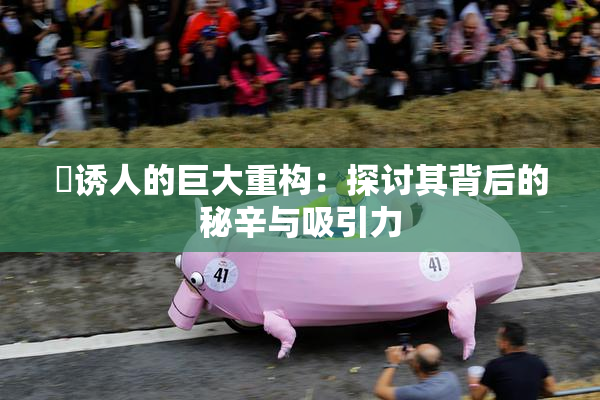 巜诱人的巨大重构：探讨其背后的秘辛与吸引力