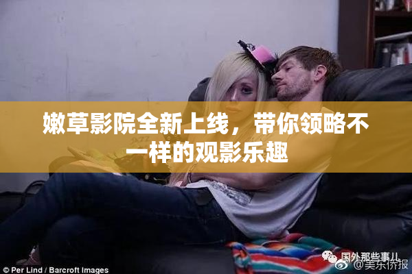 嫩草影院全新上线，带你领略不一样的观影乐趣