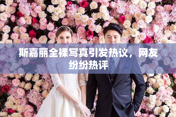 斯嘉丽全裸写真引发热议，网友纷纷热评