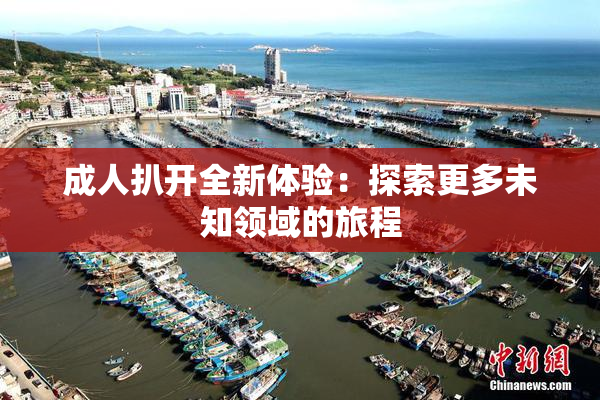 成人扒开全新体验：探索更多未知领域的旅程