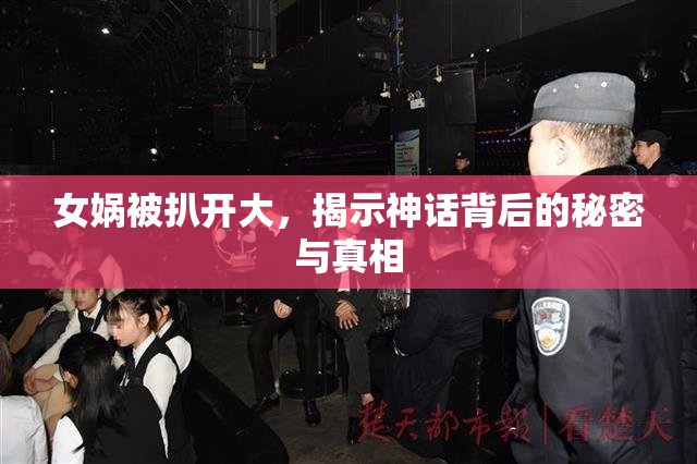 女娲被扒开大，揭示神话背后的秘密与真相