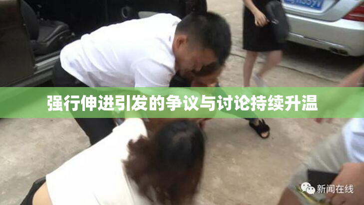 强行伸进引发的争议与讨论持续升温