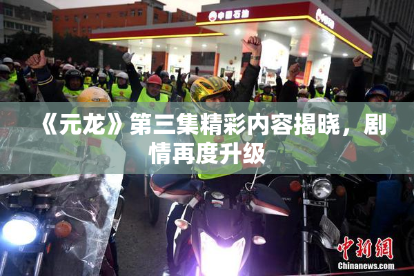 《元龙》第三集精彩内容揭晓，剧情再度升级