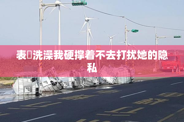 表妺洗澡我硬撑着不去打扰她的隐私