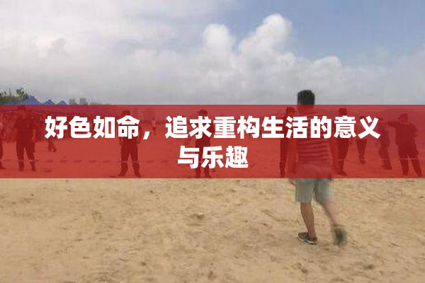 好色如命，追求重构生活的意义与乐趣