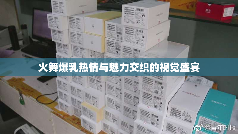 火舞爆乳热情与魅力交织的视觉盛宴