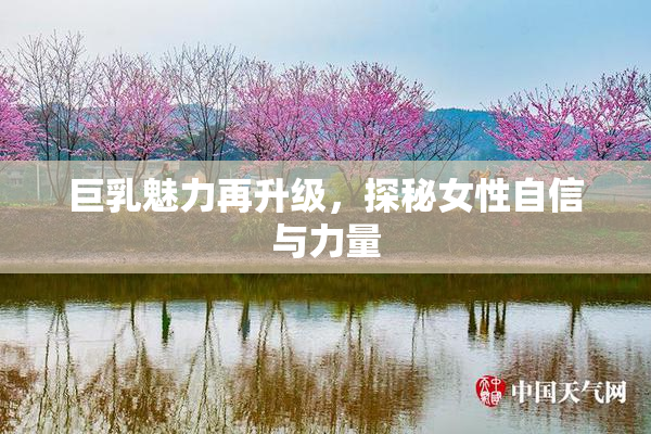 巨乳魅力再升级，探秘女性自信与力量