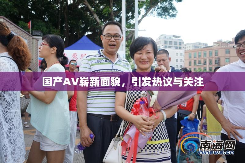 国产AV崭新面貌，引发热议与关注