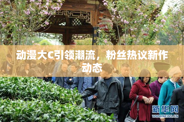 动漫大C引领潮流，粉丝热议新作动态