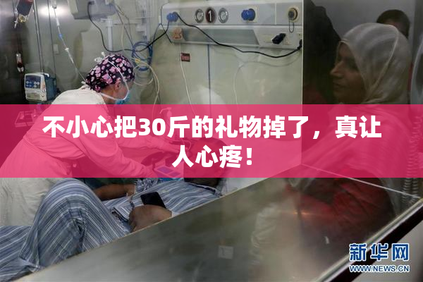 不小心把30斤的礼物掉了，真让人心疼！