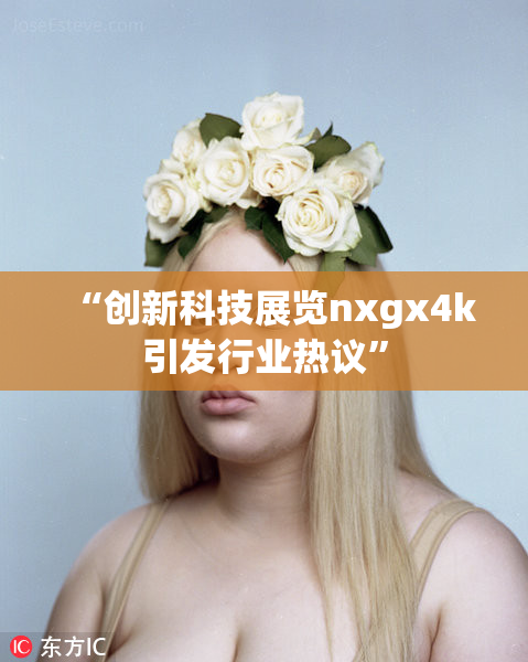 “创新科技展览nxgx4k引发行业热议”