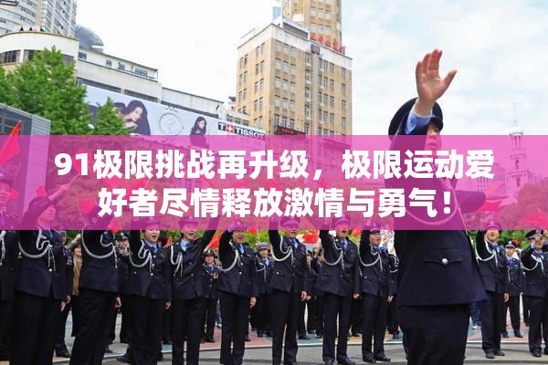 91极限挑战再升级，极限运动爱好者尽情释放激情与勇气！
