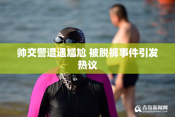 帅交警遭遇尴尬 被脱裤事件引发热议