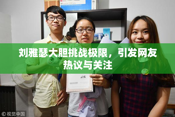 刘雅瑟大胆挑战极限，引发网友热议与关注
