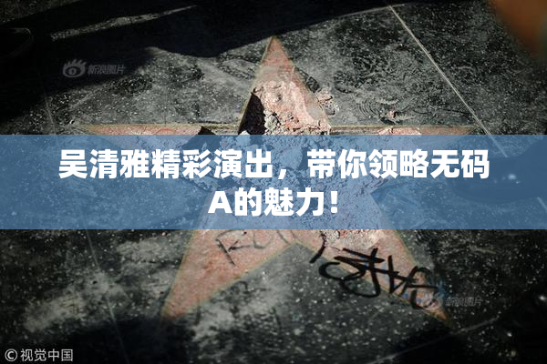 吴清雅精彩演出，带你领略无码A的魅力！