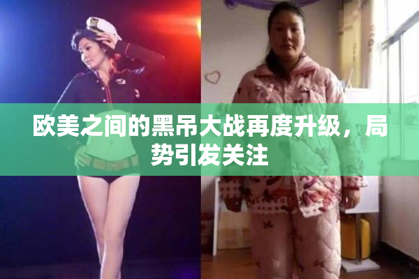 欧美之间的黑吊大战再度升级，局势引发关注