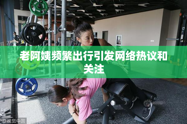 老阿姨频繁出行引发网络热议和关注