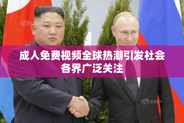 成人免费视频全球热潮引发社会各界广泛关注