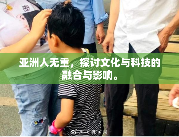 亚洲人无重，探讨文化与科技的融合与影响。