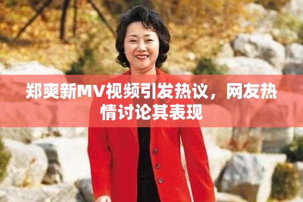 郑爽新MV视频引发热议，网友热情讨论其表现