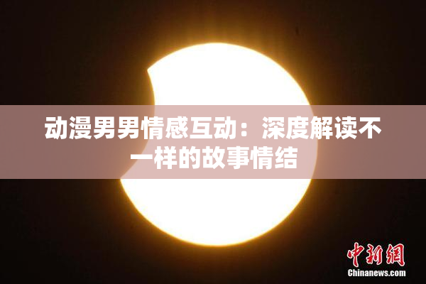 动漫男男情感互动：深度解读不一样的故事情结