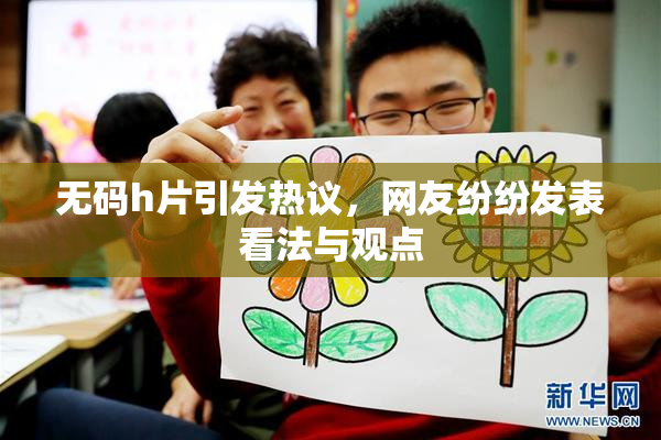 无码h片引发热议，网友纷纷发表看法与观点