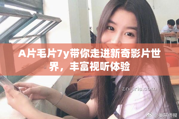A片毛片7y带你走进新奇影片世界，丰富视听体验