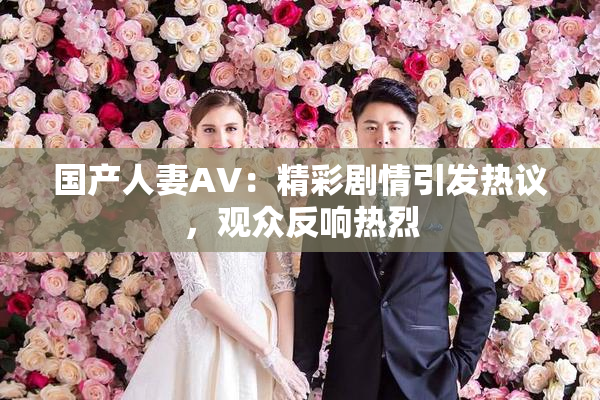国产人妻AV：精彩剧情引发热议，观众反响热烈
