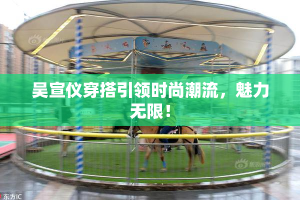 吴宣仪穿搭引领时尚潮流，魅力无限！