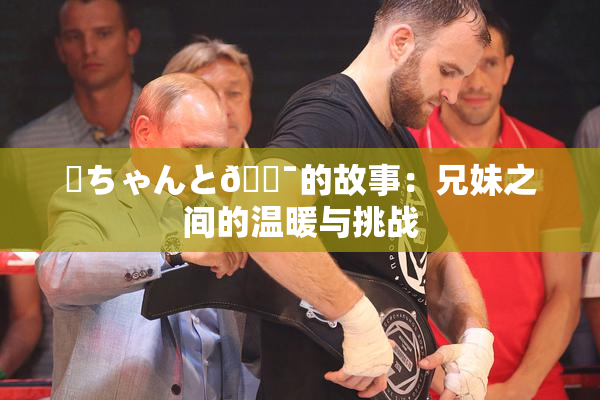 姉ちゃんと🔯的故事：兄妹之间的温暖与挑战