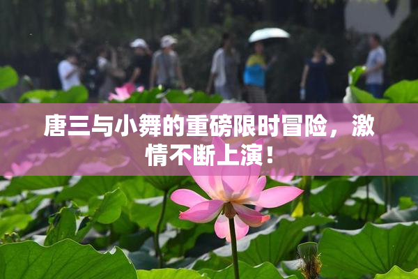 唐三与小舞的重磅限时冒险，激情不断上演！