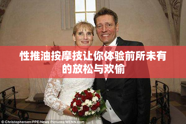 性推油按摩技让你体验前所未有的放松与欢愉