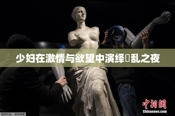 少妇在激情与欲望中演绎婬乱之夜