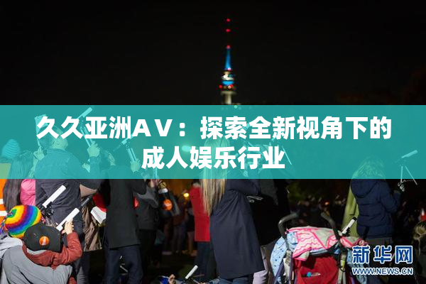 久久亚洲AⅤ：探索全新视角下的成人娱乐行业