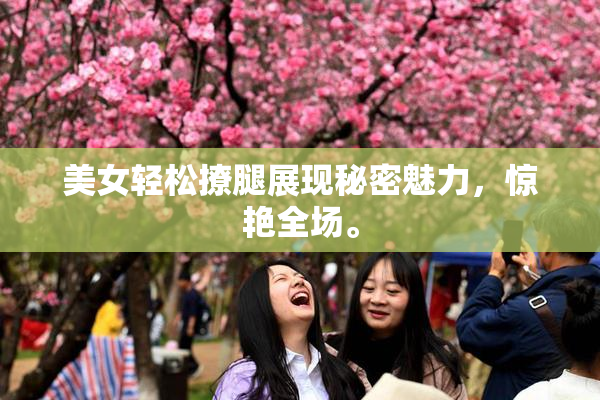 美女轻松撩腿展现秘密魅力，惊艳全场。