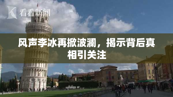 风声李冰再掀波澜，揭示背后真相引关注