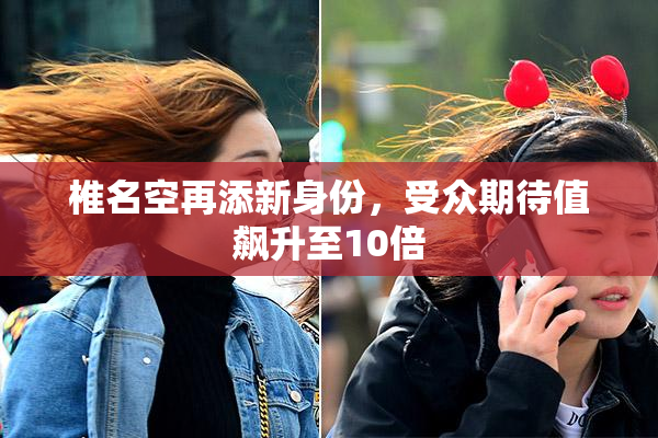 椎名空再添新身份，受众期待值飙升至10倍