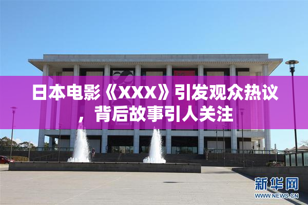 日本电影《XXX》引发观众热议，背后故事引人关注