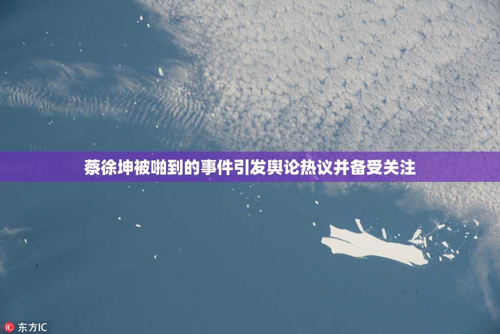 蔡徐坤被啪到的事件引发舆论热议并备受关注