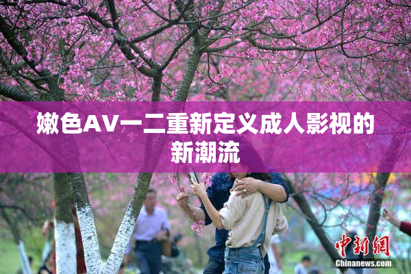 嫩色AV一二重新定义成人影视的新潮流