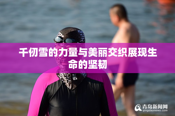 千仞雪的力量与美丽交织展现生命的坚韧