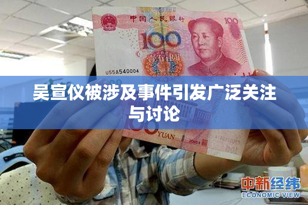 吴宣仪被涉及事件引发广泛关注与讨论