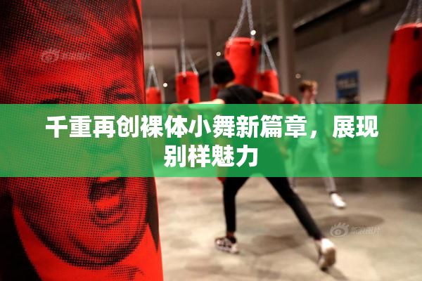 千重再创裸体小舞新篇章，展现别样魅力