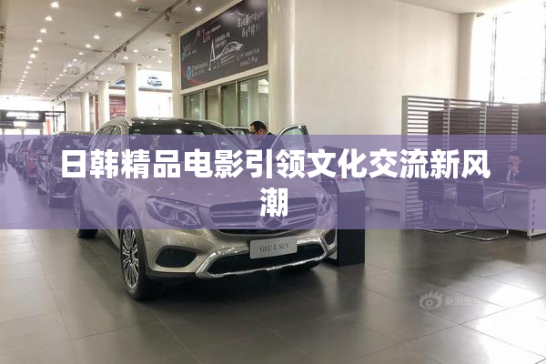 日韩精品电影引领文化交流新风潮