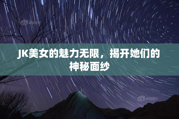 JK美女的魅力无限，揭开她们的神秘面纱